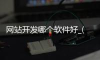 网站开发哪个软件好_(网站开发用什么软件编程)