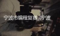 宁波市编程复赛_(宁波少儿编程最好的培训学校)