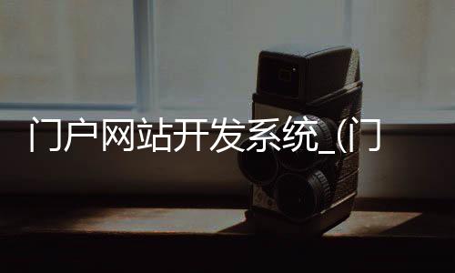 门户网站开发系统_(门户网站开发系统有哪些)